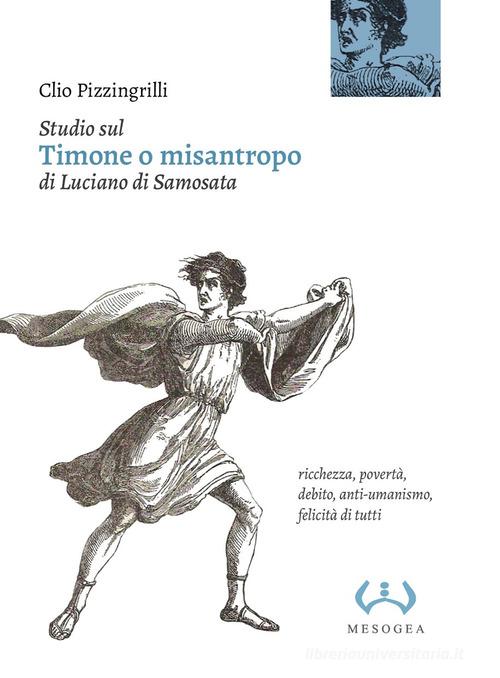 Studio sul «Timone o misantropo» di Luciano di Samosata. Ricchezza, povertà, debito, anti-umanismo, felicità di tutti di Clio Pizzingrilli edito da Mesogea