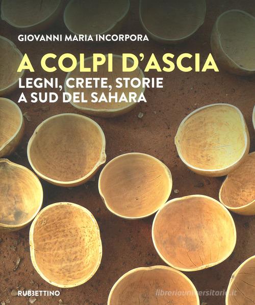 A colpi d'ascia. Legni, crete, storie a sud del Sahara. Ediz. illustrata di Giovanni Maria Incorpora edito da Rubbettino