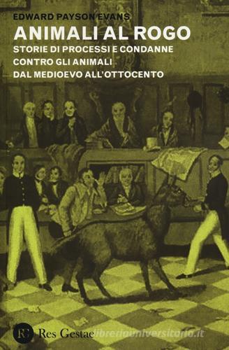 Animali al rogo. Storie di processi e condanne contro gli animali dal Medioevo all'Ottocento di Edward Payson Evans edito da Res Gestae