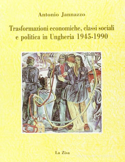 Trasformazioni economiche, classi sociali e politica in Ungheria (1945-1990) di Antonio Jannazzo edito da La Zisa