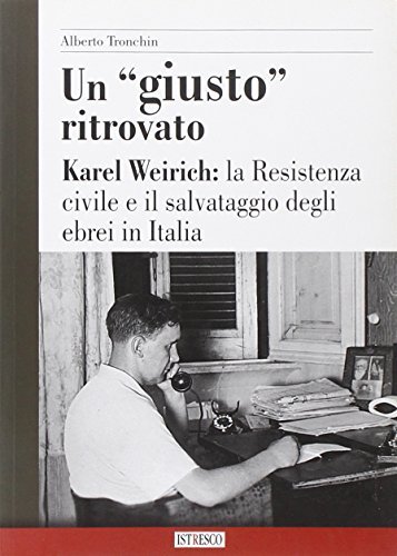 Un «giusto ritrovato». Karel Weirich: la Resistenza civile e il salvataggio degli ebrei in Italia di Alberto Tronchin edito da ISTRESCO