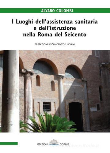 I luoghi dell'assistenza sanitaria e dell'istruzione nella Roma del Seicento di Alvaro Colombi edito da Cofine