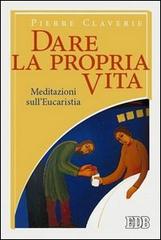 Dare la propria vita. Meditazioni sull'Eucaristia di Pierre Claverie edito da EDB