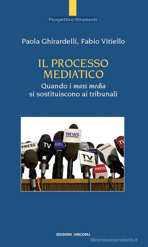 Il processo mediatico. Quando i mass media si sostituiscono ai tribunali di Paola Ghirardelli, Fabio Vitiello edito da Unicopli