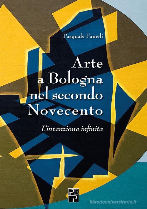 Arte a Bologna nel secondo Novecento. L'invenzione infinita di Pasquale Fameli edito da Persiani