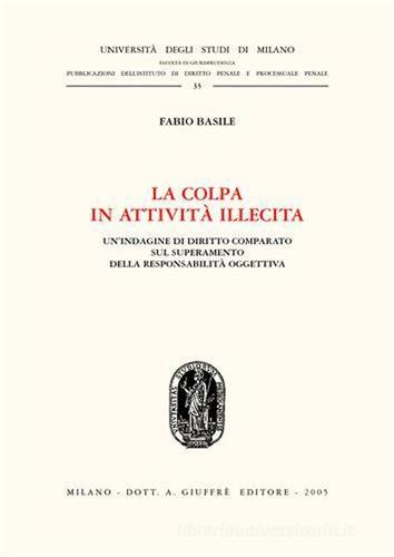 La colpa in attività illecita. Un'indagine di diritto comparato sul superamento della responsabilità oggettiva di Fabio Basile edito da Giuffrè