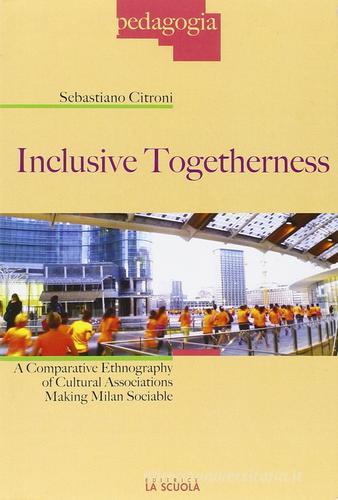 Inclusive togetherness. A comparative ethnography of cultural associations making Milan sociable di Sebastiano Citroni edito da La Scuola SEI