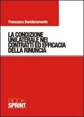La condizione unilaterale nei contratti ed efficacia della rinuncia di Francesco Bandieramonte edito da Booksprint