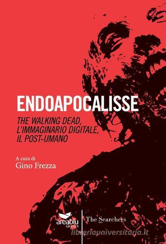 Endoapocalisse. The walking dead, l'immaginario digitale, il post umano di Gino Frezza edito da Area Blu Edizioni