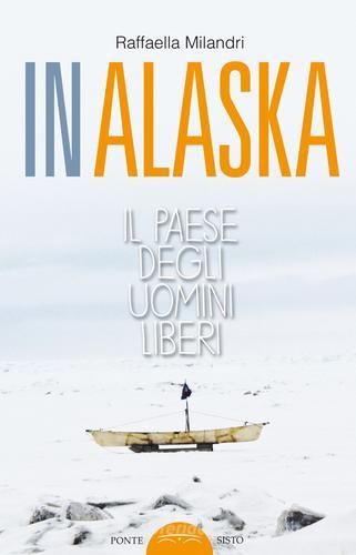 In Alaska. Il paese degli uomini liberi di Raffaella Milandri edito da Ponte Sisto