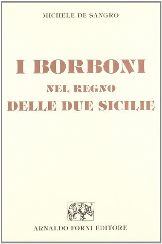 I Borboni nel Regno delle Due Sicilie (rist. anast. 1884) di Michele De Sangro edito da Forni