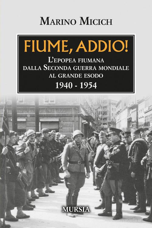 Fiume, addio! L'epopea fiumana dalla Seconda guerra mondiale al grande esodo. 1940-1954 di Marino Micich edito da Mursia