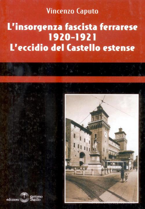 L' insorgenza fascista ferrarese 1920-1921. L'eccidio del castello estense di Vincenzo Caputo edito da Settimo Sigillo-Europa Lib. Ed