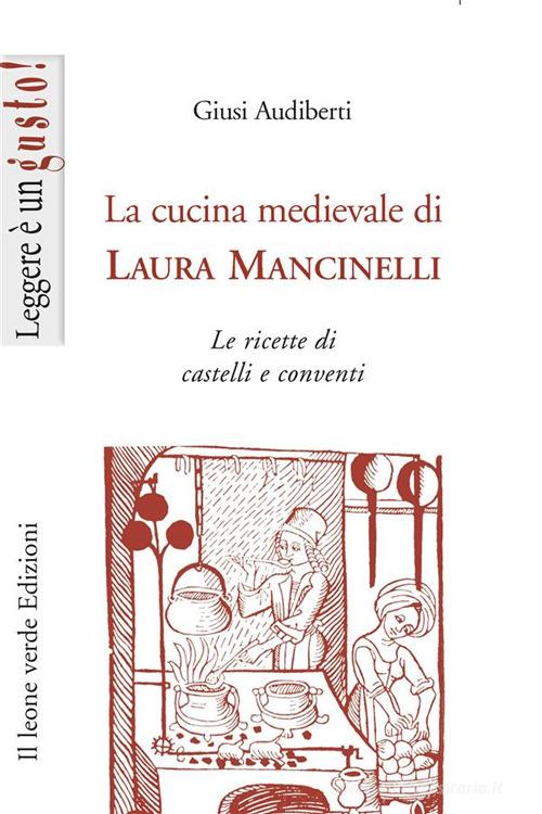 La cucina medievale di Laura Mancinelli. Le ricette di castelli e conventi di Giusi Audiberti edito da Il Leone Verde