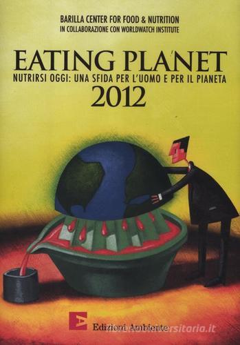 Eating planet 2012. Nutrirsi oggi: una sfida per l'uomo e il pianeta edito da Edizioni Ambiente