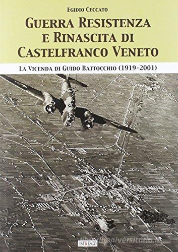 Guerra, Resistenza e rinascita di Castelfranco Veneto. La vicenda di Guido Battocchio (1919-2001) di Egidio Ceccato edito da ISTRESCO