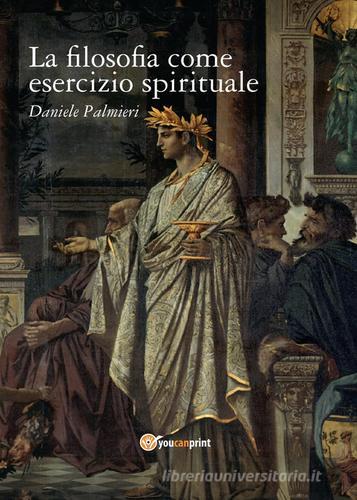 La filosofia come esercizio spirituale. Hadot e il recupero della filosofia antica di Daniele Palmieri edito da Youcanprint