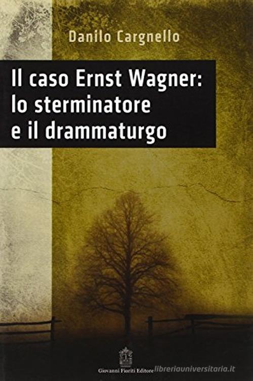 Il caso Ernst Wagner: lo sterminatore e il drammaturgo di Danilo Cargnello edito da Giovanni Fioriti Editore