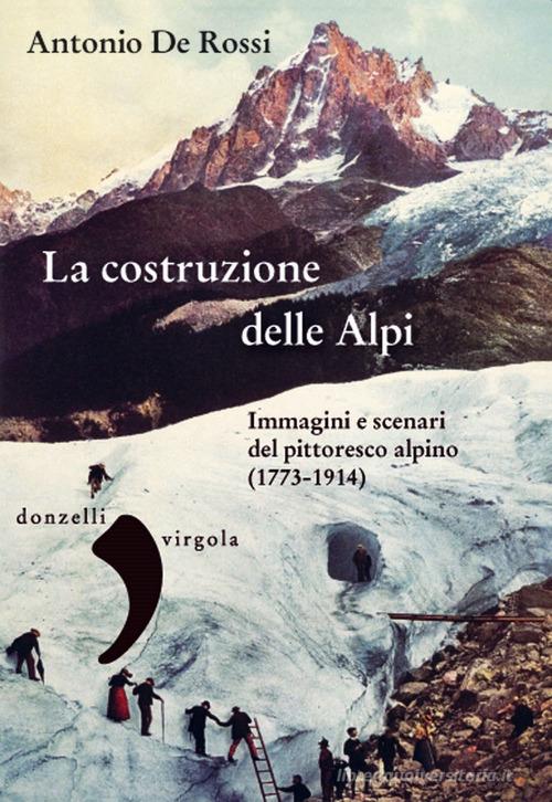La costruzione delle Alpi. Immagini e scenari del pittoresco alpino (1773-1914) di Antonio De Rossi edito da Donzelli