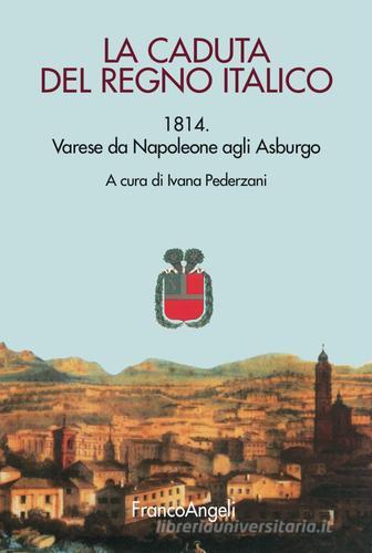 La caduta del Regno italico. 1814. Varese da Napoleone agli Asburgo edito da Franco Angeli