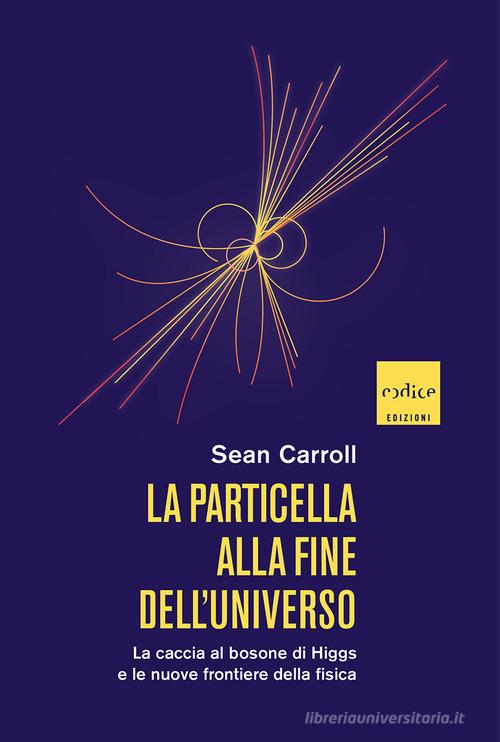 La particella alla fine dell'universo. La caccia al bosone di Higgs e le nuove frontiere della fisica di Sean Carroll edito da Codice