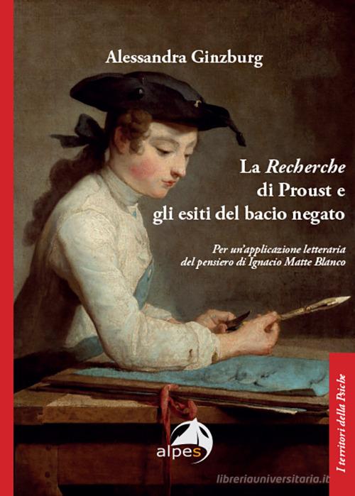 La «Recherche» di Proust e gli esiti del bacio negato. Per un'applicazione letteraria del pensiero di Ignacio Matte Blanco di Alessandra Ginzburg edito da Alpes Italia