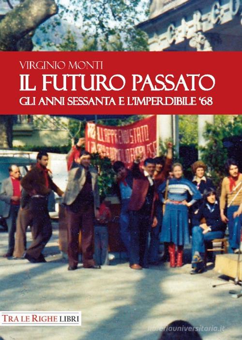 Il Futuro Passato. Gli anni Sessanta e l'imperdibile '68 di Virginio Monti edito da Tra le righe libri