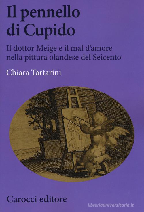 Il pennello di Cupido. Il dottor Meige e il mal d'amore nella pittura olandese del Seicento di Chiara Tartarini edito da Carocci