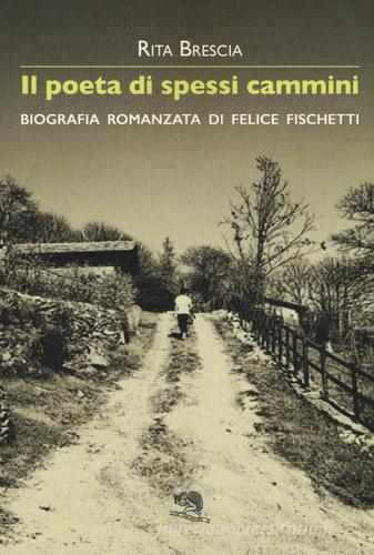 Il poeta di spessi cammini. Biografia romanzata di Felice Fischetti di Rita Brescia edito da La Vita Felice