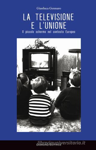 La televisione e l'Unione. Il piccolo schermo nel contesto Europeo di Gianluca Gennaro edito da DiamonD EditricE