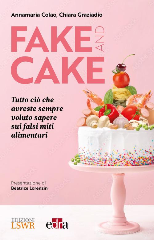 Fake and cake. Tutto ciò che avreste sempre voluto sapere sui falsi miti alimentari di Annamaria Colao, Chiara Graziadio edito da Edizioni LSWR