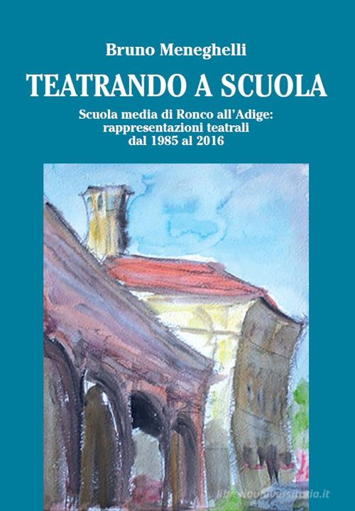 Teatrando a scuola. Scuola Media di Ronco all'Adige: rappresentazioni teatrali dal 1985 al 2016 di Bruno Meneghelli edito da Scripta