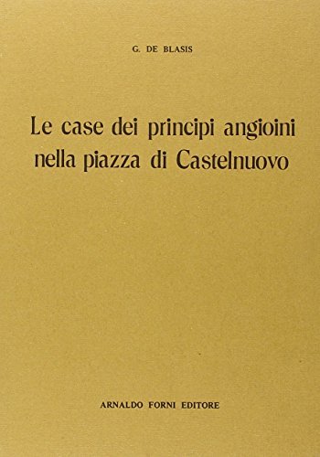 Le case dei principi angioini nella piazza di Castelnuovo (rist. anast.) di Giuseppe De Blasiis edito da Forni