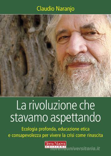 La rivoluzione che stavamo aspettando. Ecologia profonda, educazione etica e consapevolezza per vivere la crisi come rinascita di Claudio Naranjo edito da Terra Nuova Edizioni