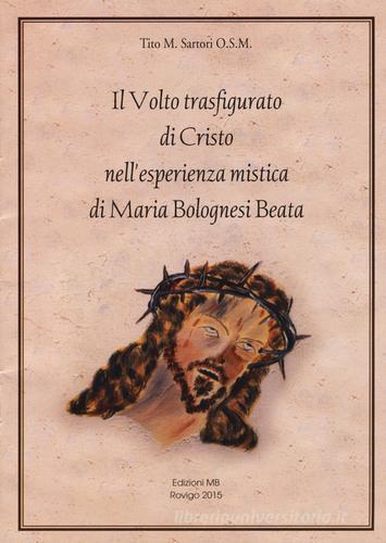 Il volto trasfigurato di Cristo nell'esperienza mistica di Maria Bolognesi beata di Tito Sartori edito da MB Edizioni