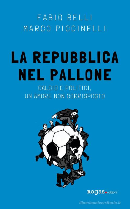 La Repubblica nel pallone. Calcio e politici, un amore non corrisposto di Fabio Belli, Marco Piccinelli edito da Rogas