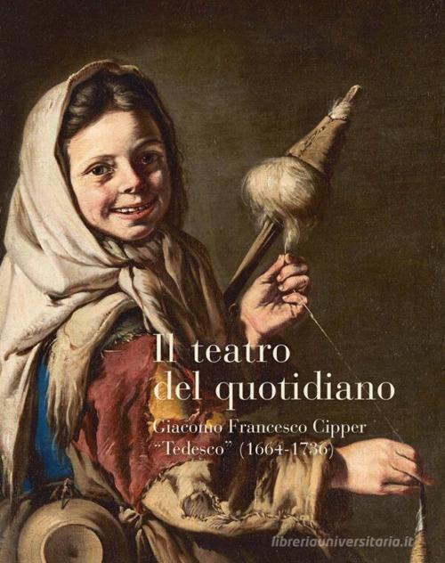 Il teatro del quotidiano. Giacomo Francesco Cipper «Tedesco» (1664-1736) di Maria Silvia Proni, Denis Ton edito da Scripta