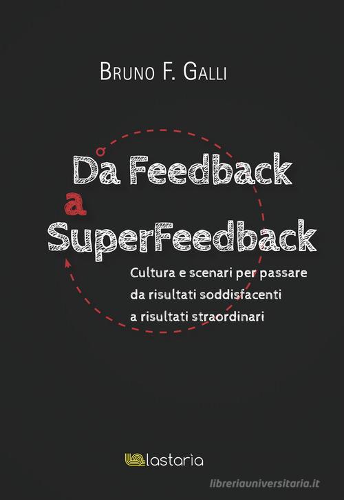 Da feedback a superfeedback. Cultura e scenari per passare da risultati soddisfacenti a risultati straordinari di Bruno F. Galli edito da Lastaria Edizioni