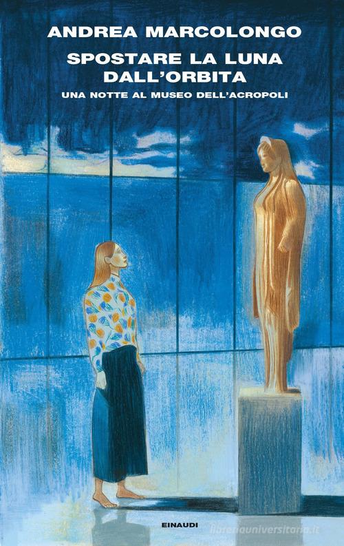 Spostare la luna dall'orbita. Una notte al Museo dell'Acropoli di Andrea Marcolongo edito da Einaudi