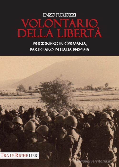 Volontario della libertà. Prigioniero in Germania, partigiano in Italia 1943-1945 di Enzo Furiozzi edito da Tra le righe libri