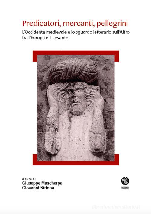 Predicatori, mercanti, pellegrini. L'Occidente medievale e lo sguardo letterario sull'Altro tra l'Europa e il Levante edito da Universitas Studiorum
