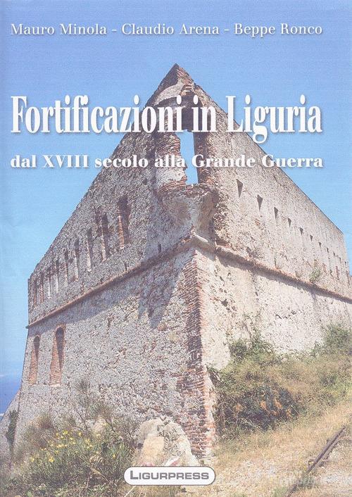 Fortificazioni in Liguria. Dal XVIII secolo alla grande guerra di Mauro Minola, Claudio Arena, Beppe Ronco edito da Ligurpress