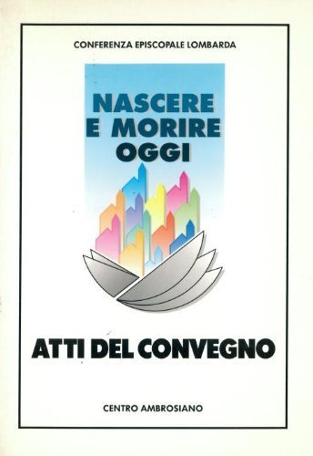 Nascere e morire oggi. Atti del Convegno regionale promosso dalla Conferenza episcopale lombarda edito da Centro Ambrosiano