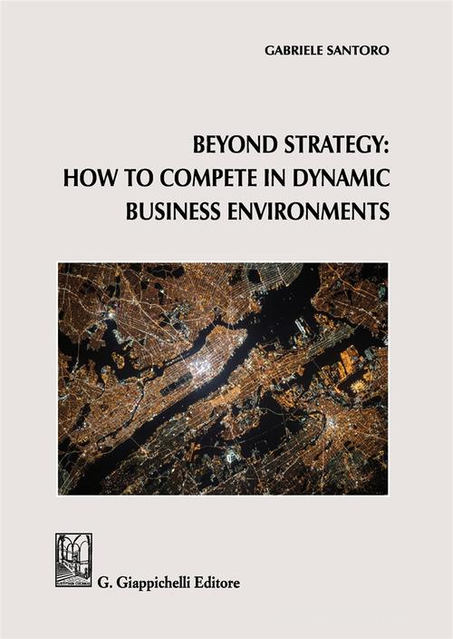 Beyond Strategy: how to compete in dynamic business environments di Gabriele Santoro edito da Giappichelli