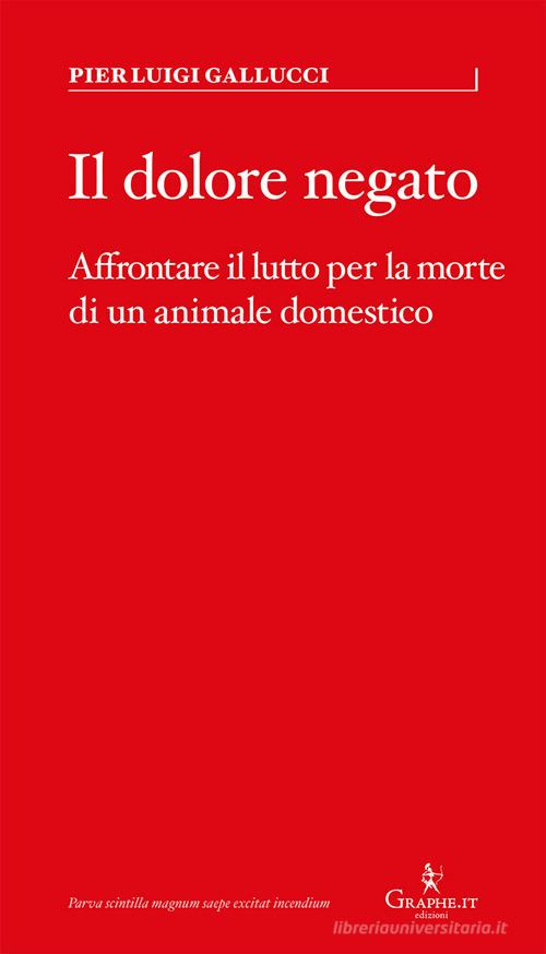 Il dolore negato. Affrontare il lutto per la morte di un animale domestico di Pier Luigi Gallucci edito da Graphe.it