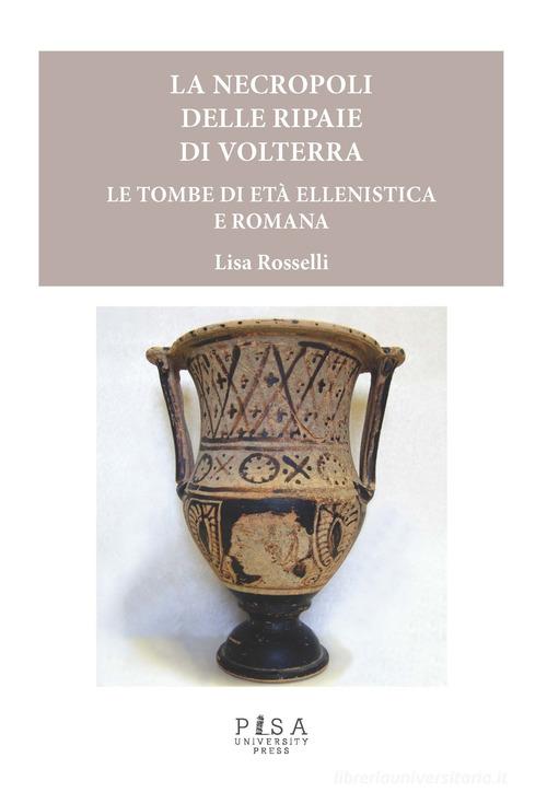Le necropoli delle Ripaie di Volterra. Le tombe di età ellenistica e romana di Lisa Rosselli edito da Pisa University Press