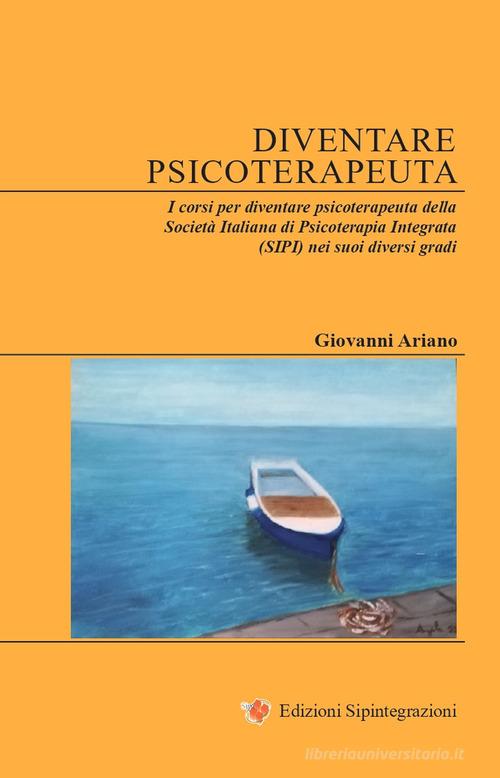 Diventare psicoterapeuta. I corsi per diventare psicoterapeuta della Società Italiana di Psicoterapia Integrata (SIPI) nei suoi diversi gradi di Giovanni Ariano edito da Sipintegrazioni