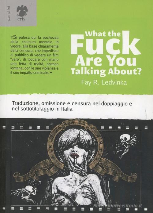 What the fuck are you talking about? Traduzione, omissione e censura nel doppiaggio e nel sottotitolaggio in Italia di Fay R. Ledvinka edito da Eris