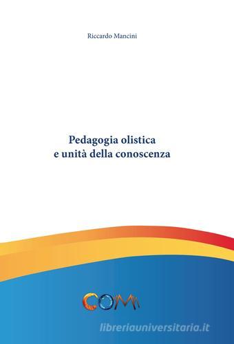 Pedagogia olistica e unità della conoscenza di Riccardo Mancini edito da Com Publishing