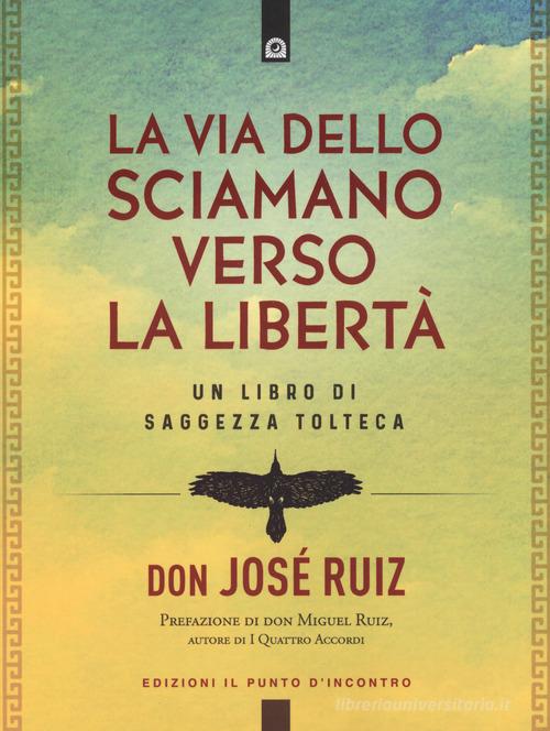 La via dello sciamano verso la libertà. Un libro di saggezza tolteca di José Ruiz edito da Edizioni Il Punto d'Incontro